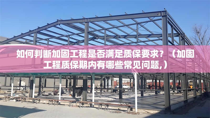 如何判斷加固工程是否滿足質(zhì)保要求？（加固工程質(zhì)保期內(nèi)有哪些常見問題,）