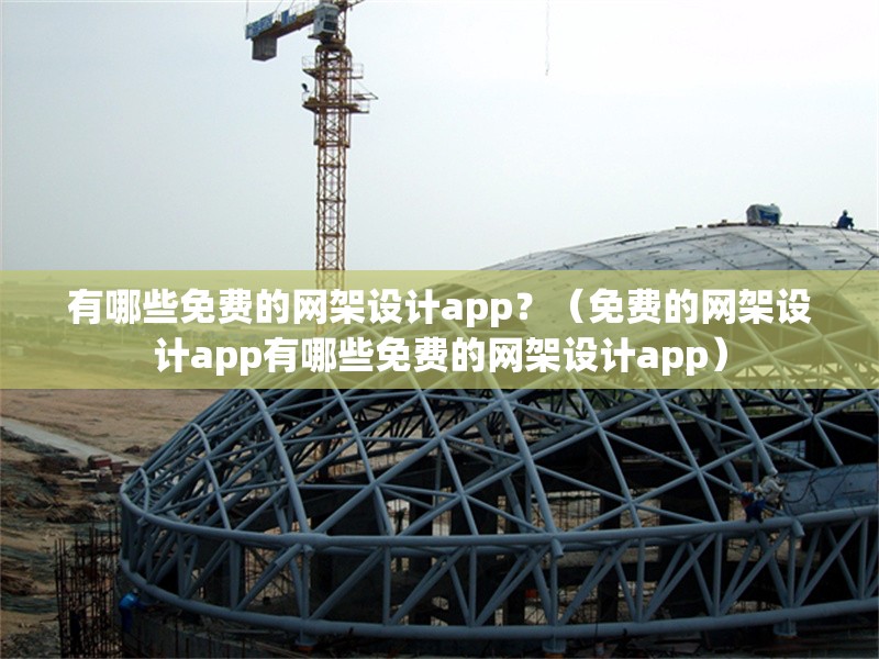 有哪些免費(fèi)的網(wǎng)架設(shè)計(jì)app？（免費(fèi)的網(wǎng)架設(shè)計(jì)app有哪些免費(fèi)的網(wǎng)架設(shè)計(jì)app）