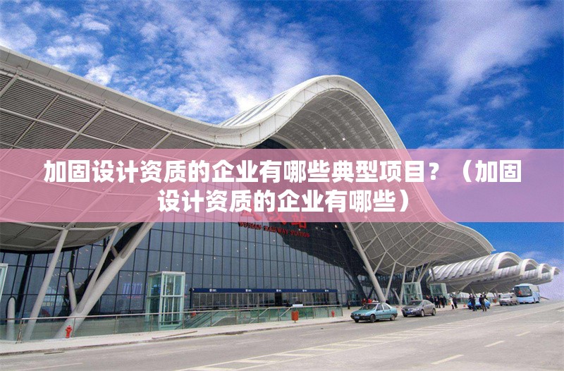 加固設(shè)計(jì)資質(zhì)的企業(yè)有哪些典型項(xiàng)目？（加固設(shè)計(jì)資質(zhì)的企業(yè)有哪些） 行業(yè)新聞