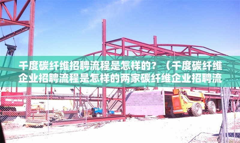 千度碳纖維招聘流程是怎樣的？（千度碳纖維企業(yè)招聘流程是怎樣的兩家碳纖維企業(yè)招聘流程） 行業(yè)新聞