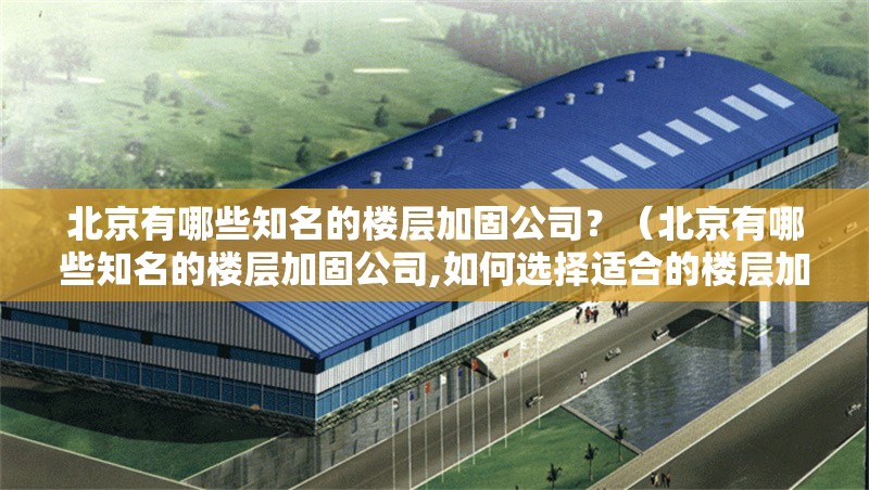 北京有哪些知名的樓層加固公司？（北京有哪些知名的樓層加固公司,如何選擇適合的樓層加固公司）