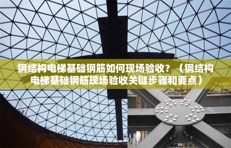 鋼結(jié)構(gòu)電梯基礎(chǔ)鋼筋如何現(xiàn)場(chǎng)驗(yàn)收？（鋼結(jié)構(gòu)電梯基礎(chǔ)鋼筋現(xiàn)場(chǎng)驗(yàn)收關(guān)鍵步驟和要點(diǎn)） 行業(yè)新聞