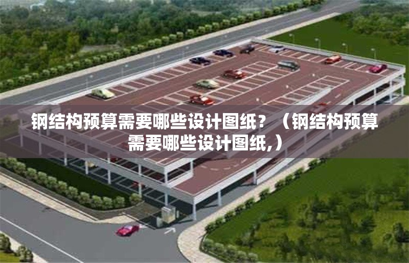 鋼結(jié)構(gòu)預(yù)算需要哪些設(shè)計(jì)圖紙？（鋼結(jié)構(gòu)預(yù)算需要哪些設(shè)計(jì)圖紙,）