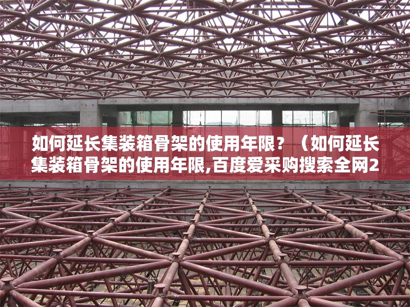 如何延長(zhǎng)集裝箱骨架的使用年限？（如何延長(zhǎng)集裝箱骨架的使用年限,百度愛采購搜索全網(wǎng)2篇資料）