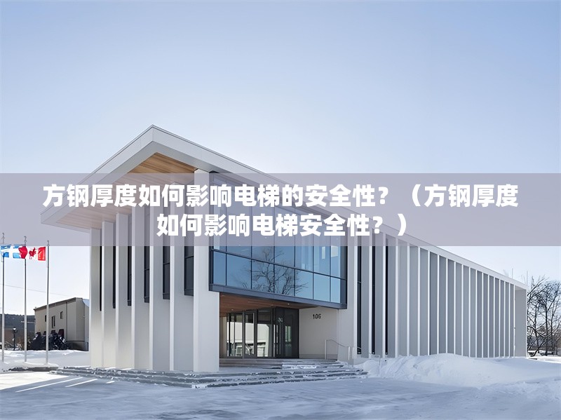 方鋼厚度如何影響電梯的安全性？（方鋼厚度如何影響電梯安全性？） 行業(yè)新聞