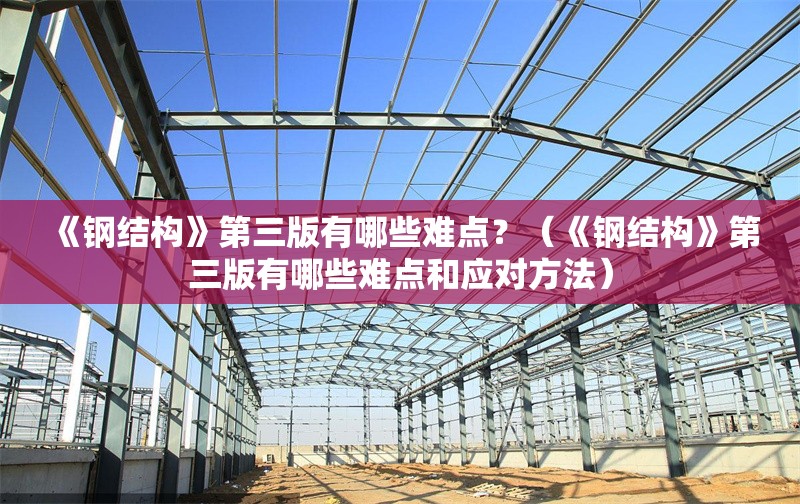 《鋼結(jié)構(gòu)》第三版有哪些難點？（《鋼結(jié)構(gòu)》第三版有哪些難點和應(yīng)對方法） 行業(yè)新聞