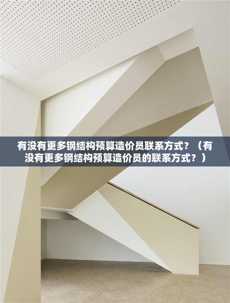 有沒(méi)有更多鋼結(jié)構(gòu)預(yù)算造價(jià)員聯(lián)系方式？（有沒(méi)有更多鋼結(jié)構(gòu)預(yù)算造價(jià)員的聯(lián)系方式？）