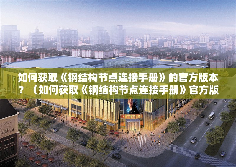 如何獲取《鋼結(jié)構(gòu)節(jié)點(diǎn)連接手冊(cè)》的官方版本？（如何獲取《鋼結(jié)構(gòu)節(jié)點(diǎn)連接手冊(cè)》官方版本官方版本） 行業(yè)新聞