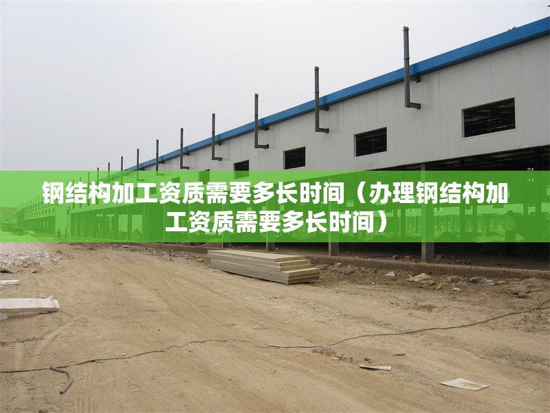 鋼結(jié)構(gòu)加工資質(zhì)需要多長(zhǎng)時(shí)間（辦理鋼結(jié)構(gòu)加工資質(zhì)需要多長(zhǎng)時(shí)間） 行業(yè)新聞
