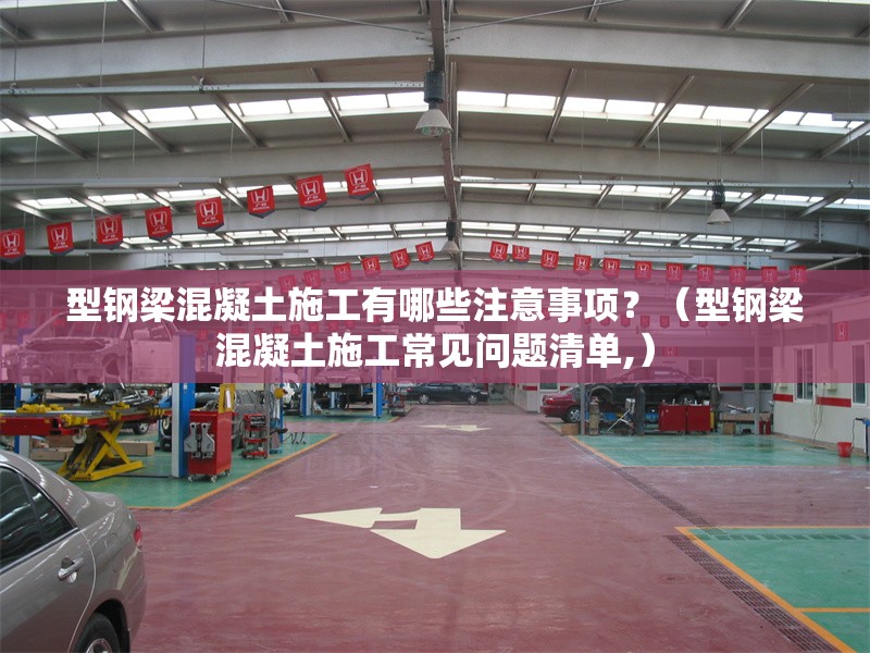 型鋼梁混凝土施工有哪些注意事項(xiàng)？（型鋼梁混凝土施工常見問題清單,） 行業(yè)新聞