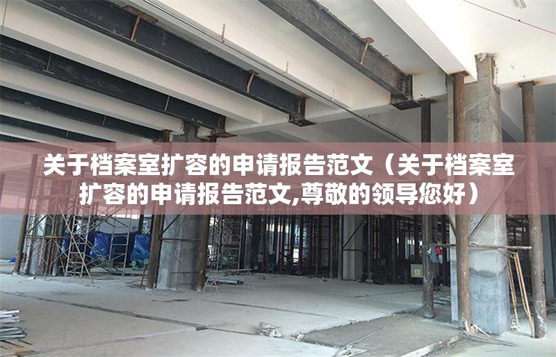 關(guān)于檔案室擴容的申請報告范文（關(guān)于檔案室擴容的申請報告范文,尊敬的領(lǐng)導(dǎo)您好） 行業(yè)新聞