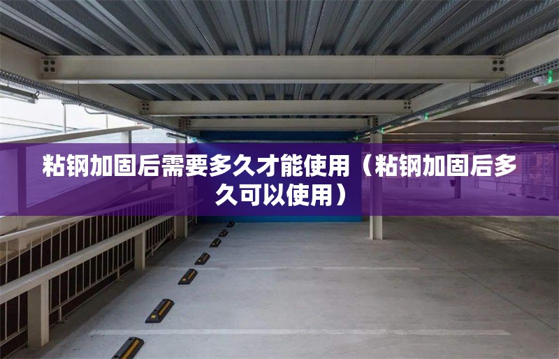 粘鋼加固后需要多久才能使用（粘鋼加固后多久可以使用）
