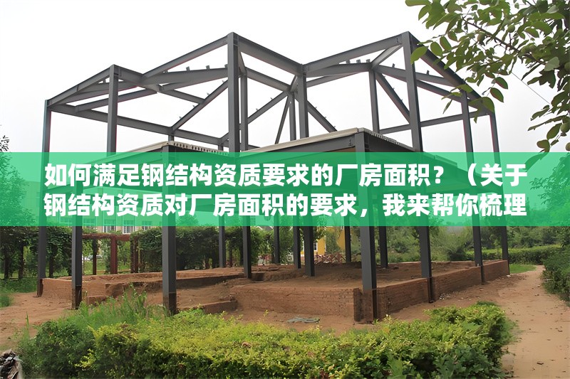 如何滿足鋼結構資質要求的廠房面積？（關于鋼結構資質對廠房面積的要求，我來幫你梳理一下關鍵信息） 行業(yè)新聞