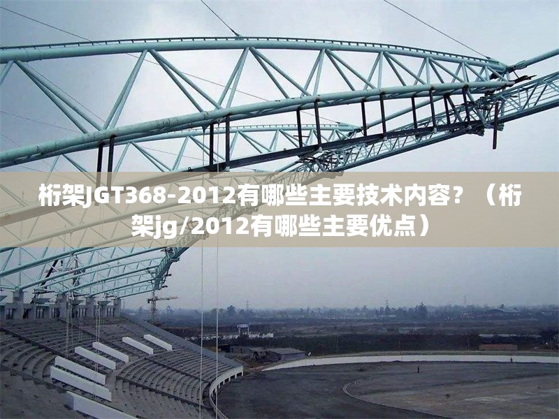 桁架JGT368-2012有哪些主要技術(shù)內(nèi)容？（桁架jg/2012有哪些主要優(yōu)點(diǎn)） 行業(yè)新聞