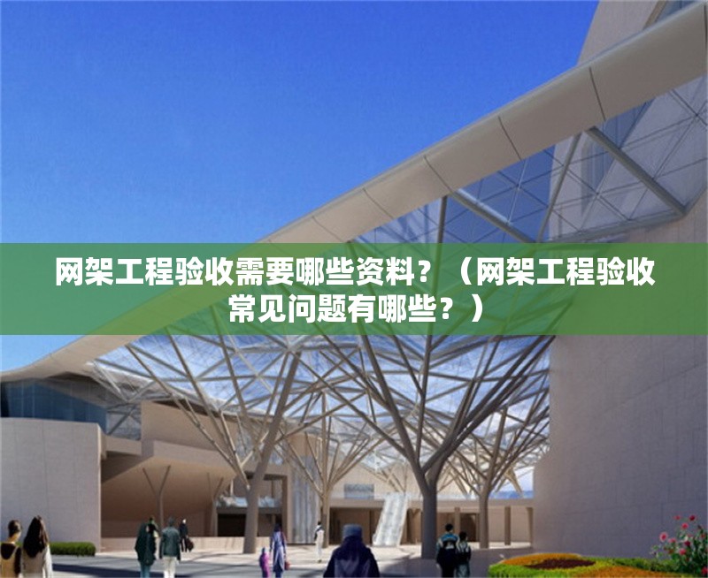 網(wǎng)架工程驗收需要哪些資料？（網(wǎng)架工程驗收常見問題有哪些？） 行業(yè)新聞