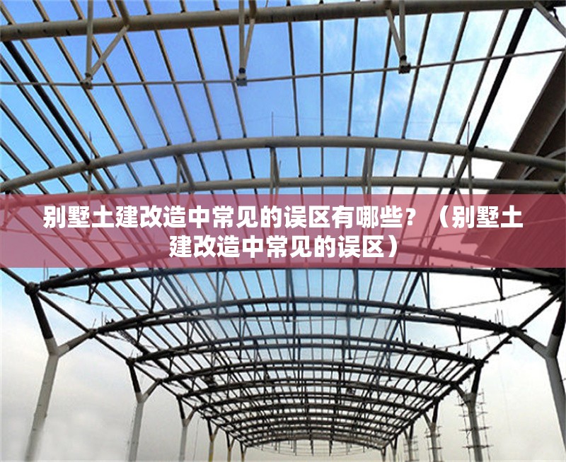 別墅土建改造中常見的誤區(qū)有哪些？（別墅土建改造中常見的誤區(qū)） 行業(yè)新聞