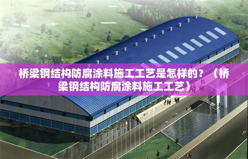橋梁鋼結(jié)構(gòu)防腐涂料施工工藝是怎樣的？（橋梁鋼結(jié)構(gòu)防腐涂料施工工藝）