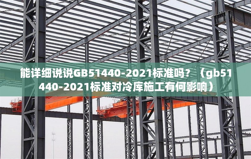能詳細(xì)說(shuō)說(shuō)GB51440-2021標(biāo)準(zhǔn)嗎？（gb51440-2021標(biāo)準(zhǔn)對(duì)冷庫(kù)施工有何影響） 行業(yè)新聞