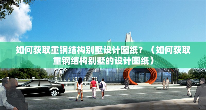 如何獲取重鋼結(jié)構(gòu)別墅設(shè)計(jì)圖紙？（如何獲取重鋼結(jié)構(gòu)別墅的設(shè)計(jì)圖紙） 行業(yè)新聞