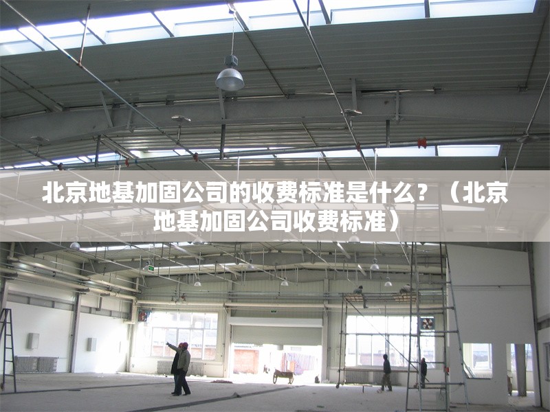 北京地基加固公司的收費標(biāo)準(zhǔn)是什么？（北京地基加固公司收費標(biāo)準(zhǔn)） 行業(yè)新聞