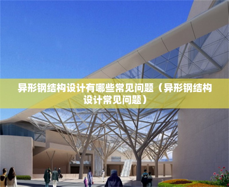 異形鋼結(jié)構(gòu)設(shè)計(jì)有哪些常見問題（異形鋼結(jié)構(gòu)設(shè)計(jì)常見問題）