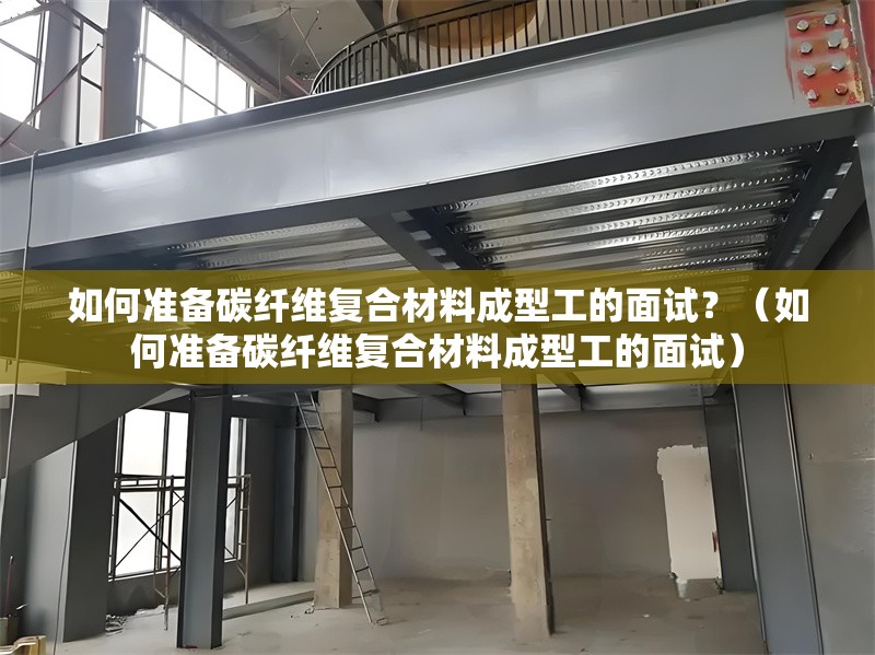 如何準(zhǔn)備碳纖維復(fù)合材料成型工的面試？（如何準(zhǔn)備碳纖維復(fù)合材料成型工的面試） 行業(yè)新聞