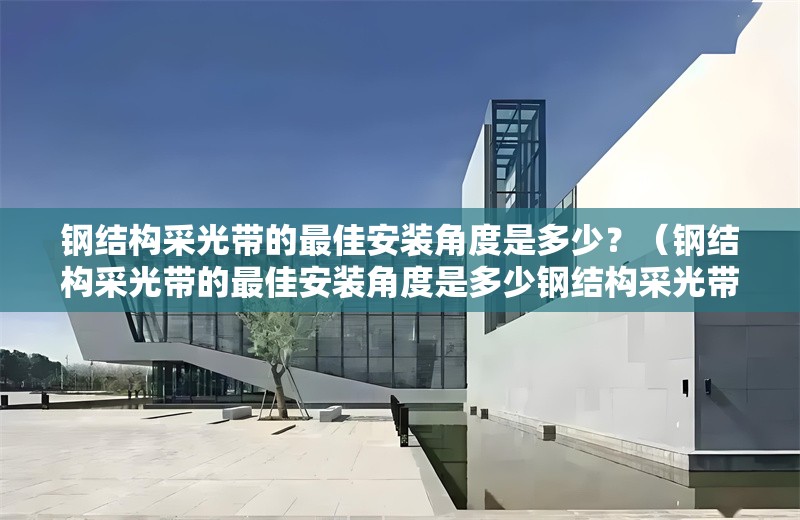 鋼結(jié)構(gòu)采光帶的最佳安裝角度是多少？（鋼結(jié)構(gòu)采光帶的最佳安裝角度是多少鋼結(jié)構(gòu)采光帶的最佳安裝角度） 行業(yè)新聞