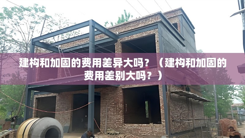 建構(gòu)和加固的費用差異大嗎？（建構(gòu)和加固的費用差別大嗎？）