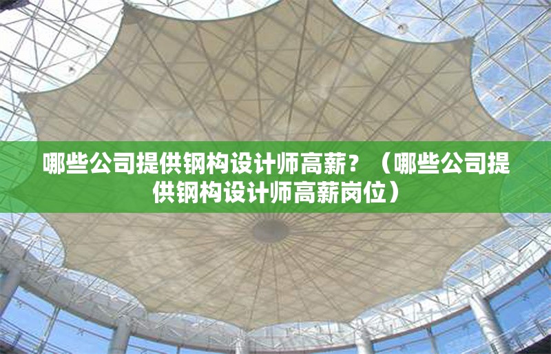 哪些公司提供鋼構(gòu)設(shè)計(jì)師高薪？（哪些公司提供鋼構(gòu)設(shè)計(jì)師高薪崗位） 行業(yè)新聞