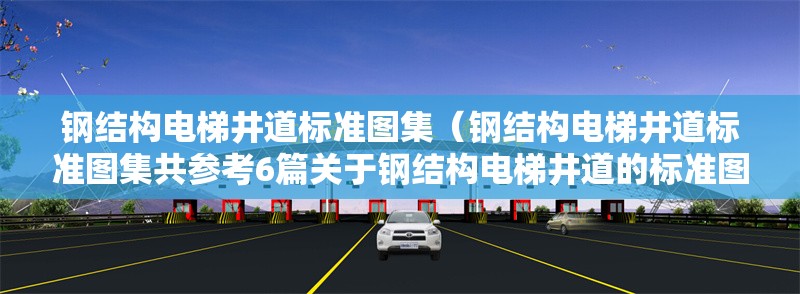 鋼結(jié)構(gòu)電梯井道標(biāo)準(zhǔn)圖集(鋼結(jié)構(gòu)電梯井道標(biāo)準(zhǔn)圖集共參考6篇關(guān)于鋼結(jié)構(gòu)電梯井道的標(biāo)準(zhǔn)圖集) 行業(yè)新聞 鋼結(jié)構(gòu)電梯井道標(biāo)準(zhǔn)圖集(鋼結(jié)構(gòu)電梯井道標(biāo)準(zhǔn)圖集共參考6篇關(guān)于鋼結(jié)構(gòu)電梯井道的標(biāo)準(zhǔn)圖集) 行業(yè)新聞