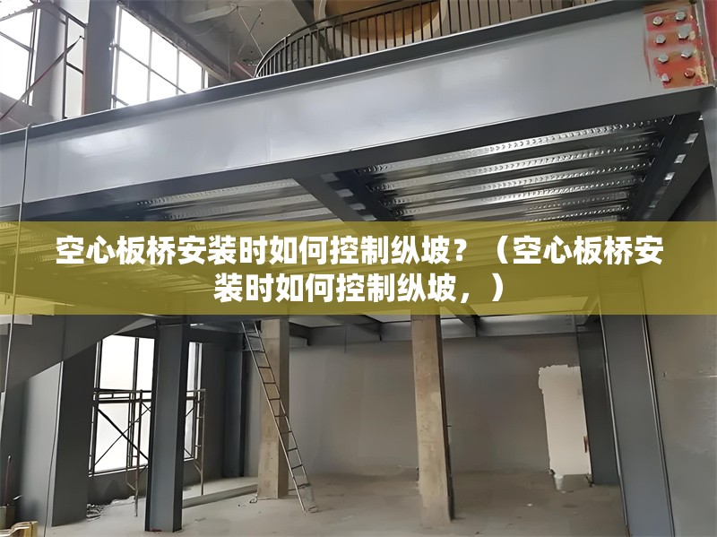 空心板橋安裝時(shí)如何控制縱坡？（空心板橋安裝時(shí)如何控制縱坡，） 行業(yè)新聞