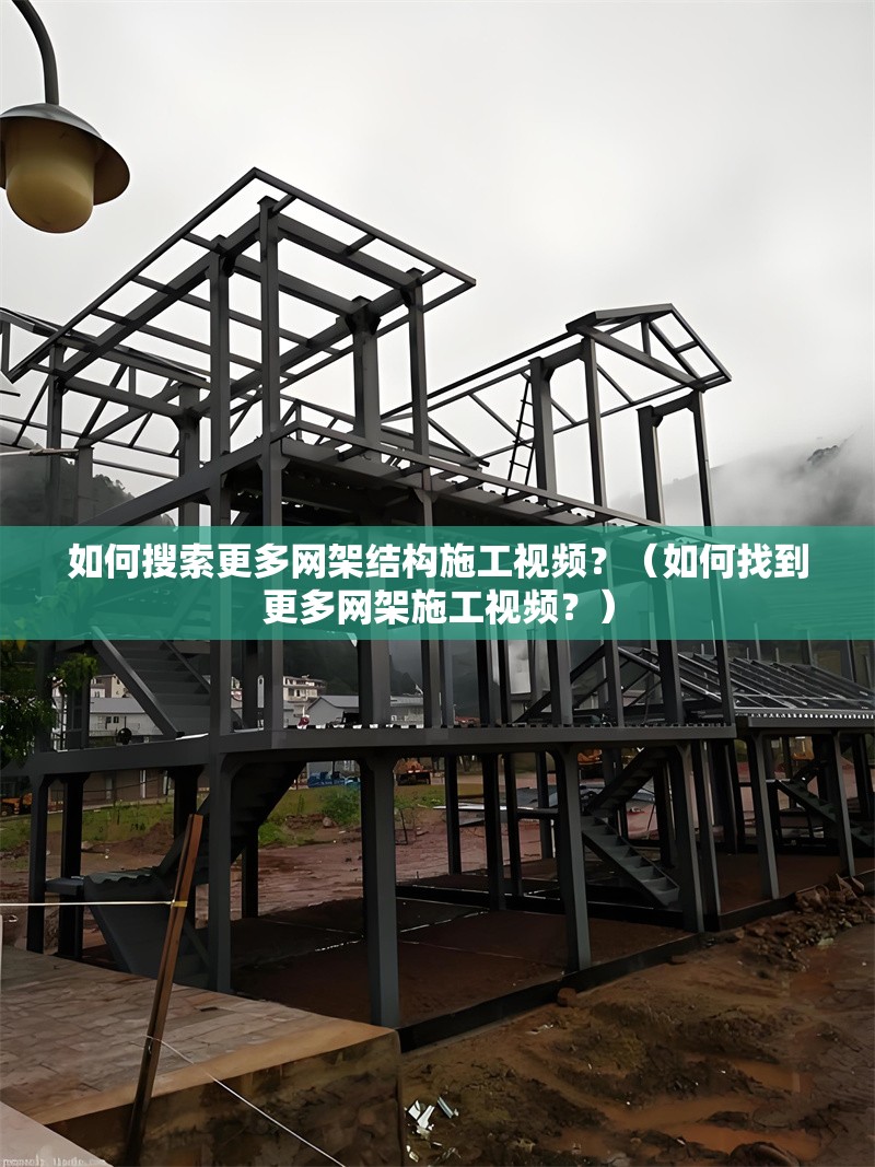 如何搜索更多網(wǎng)架結(jié)構(gòu)施工視頻？（如何找到更多網(wǎng)架施工視頻？）
