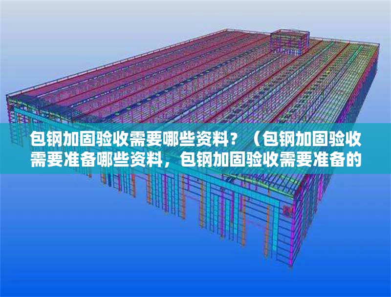 包鋼加固驗收需要哪些資料？（包鋼加固驗收需要準備哪些資料，包鋼加固驗收需要準備的資料） 行業(yè)新聞