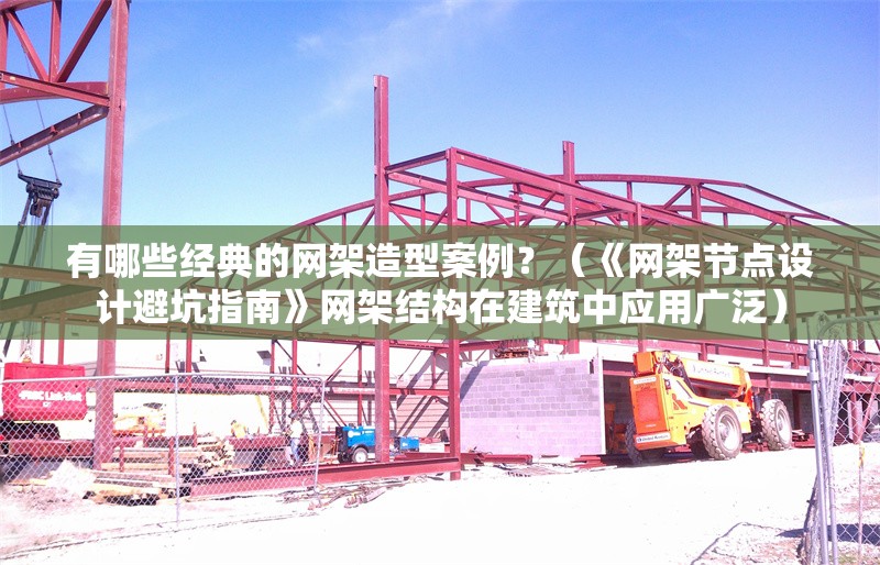 有哪些經(jīng)典的網(wǎng)架造型案例？（《網(wǎng)架節(jié)點(diǎn)設(shè)計(jì)避坑指南》網(wǎng)架結(jié)構(gòu)在建筑中應(yīng)用廣泛） 行業(yè)新聞