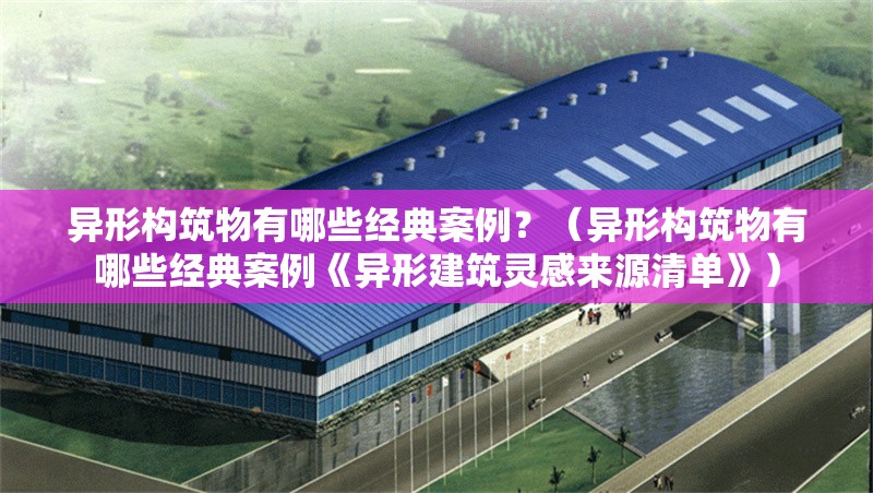 異形構(gòu)筑物有哪些經(jīng)典案例？（異形構(gòu)筑物有哪些經(jīng)典案例《異形建筑靈感來(lái)源清單》） 行業(yè)新聞