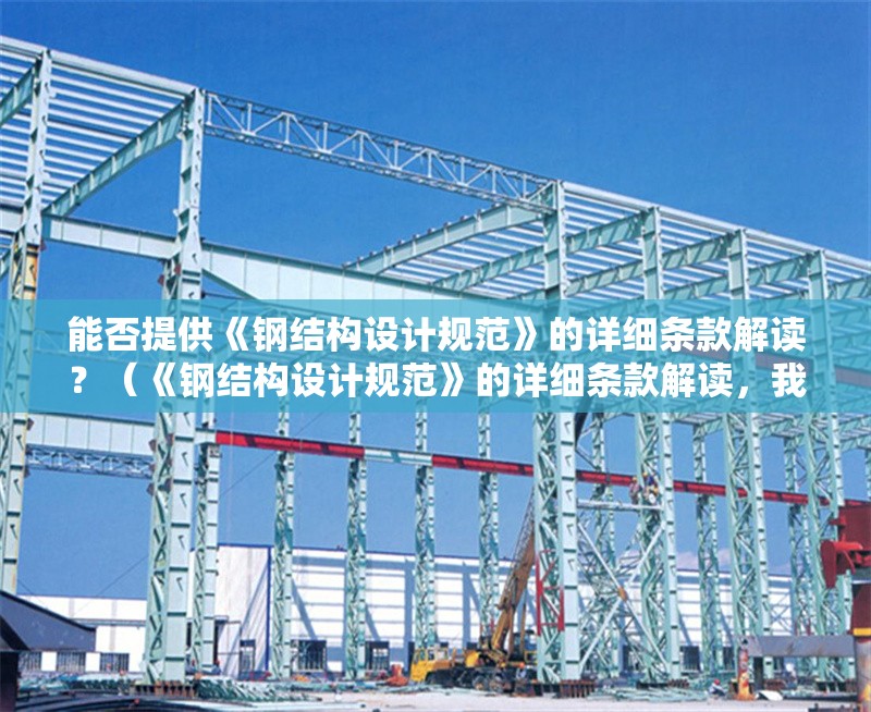 能否提供《鋼結(jié)構(gòu)設(shè)計規(guī)范》的詳細條款解讀？（《鋼結(jié)構(gòu)設(shè)計規(guī)范》的詳細條款解讀，我?guī)湍闶崂砹撕诵囊c） 行業(yè)新聞