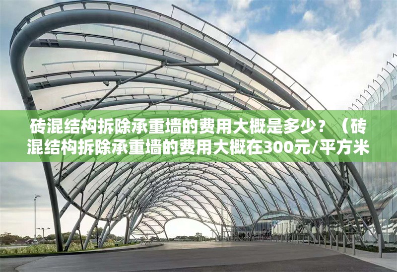 磚混結(jié)構(gòu)拆除承重墻的費(fèi)用大概是多少？（磚混結(jié)構(gòu)拆除承重墻的費(fèi)用大概在300元/平方米）