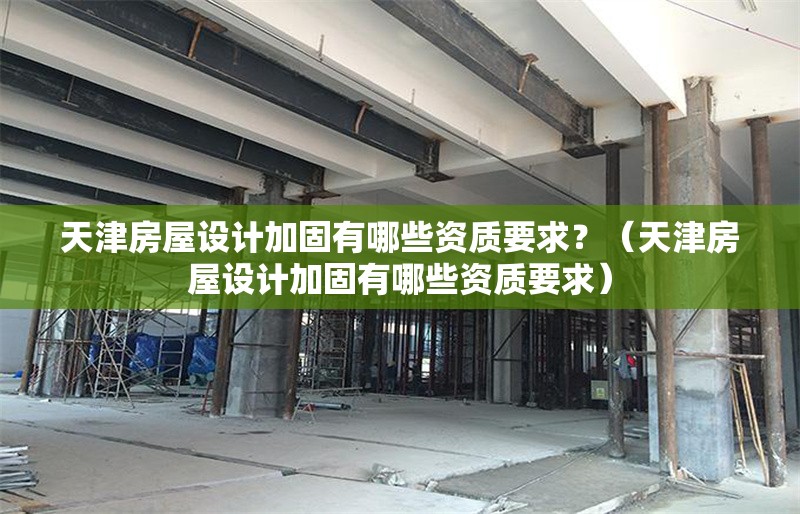 天津房屋設(shè)計(jì)加固有哪些資質(zhì)要求？（天津房屋設(shè)計(jì)加固有哪些資質(zhì)要求） 行業(yè)新聞