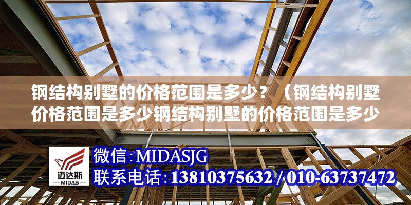 鋼結(jié)構(gòu)別墅的價格范圍是多少？（鋼結(jié)構(gòu)別墅價格范圍是多少鋼結(jié)構(gòu)別墅的價格范圍是多少） 行業(yè)新聞