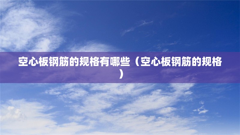 空心板鋼筋的規(guī)格有哪些(空心板鋼筋的規(guī)格) 行業(yè)新聞 空心板鋼筋的規(guī)格有哪些(空心板鋼筋的規(guī)格) 行業(yè)新聞