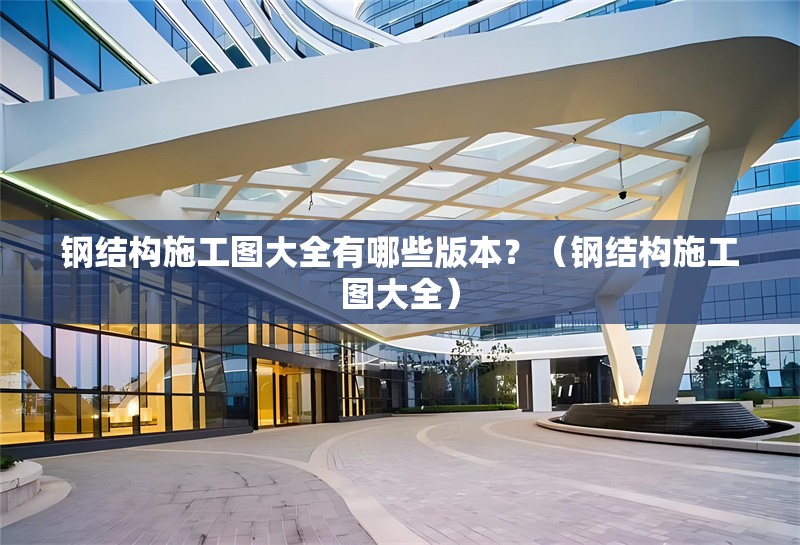 鋼結(jié)構(gòu)施工圖大全有哪些版本？（鋼結(jié)構(gòu)施工圖大全） 行業(yè)新聞