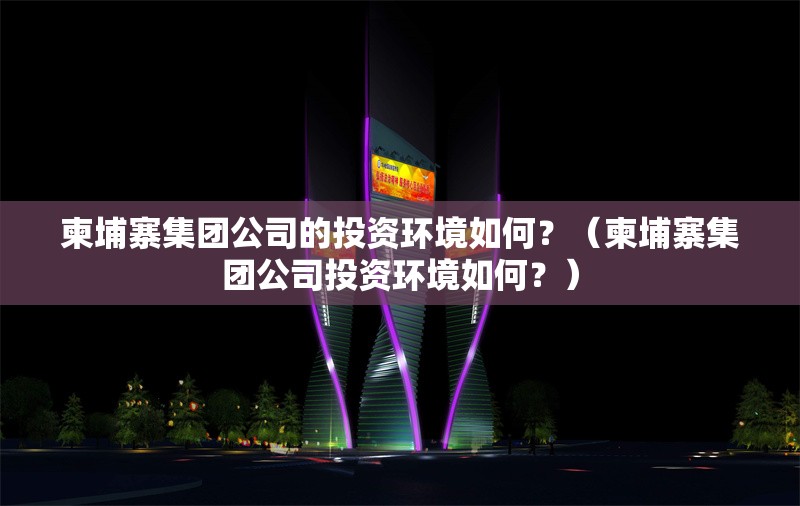 柬埔寨集團公司的投資環(huán)境如何？（柬埔寨集團公司投資環(huán)境如何？） 行業(yè)新聞