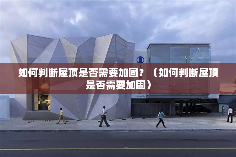 如何判斷屋頂是否需要加固？（如何判斷屋頂是否需要加固）