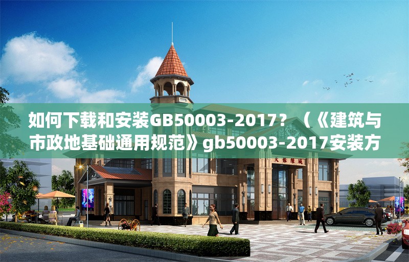 如何下載和安裝GB50003-2017？（《建筑與市政地基礎(chǔ)通用規(guī)范》gb50003-2017安裝方法） 行業(yè)新聞