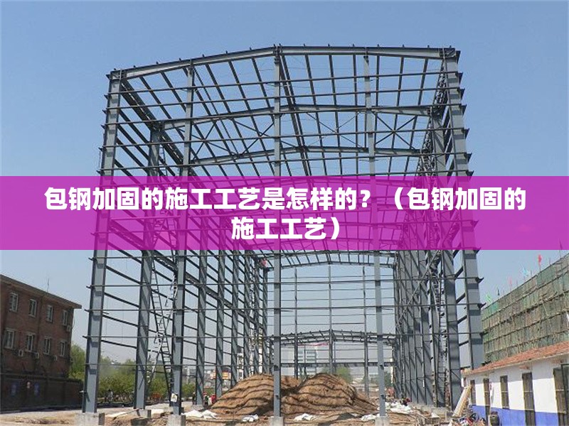 包鋼加固的施工工藝是怎樣的？（包鋼加固的施工工藝） 行業(yè)新聞