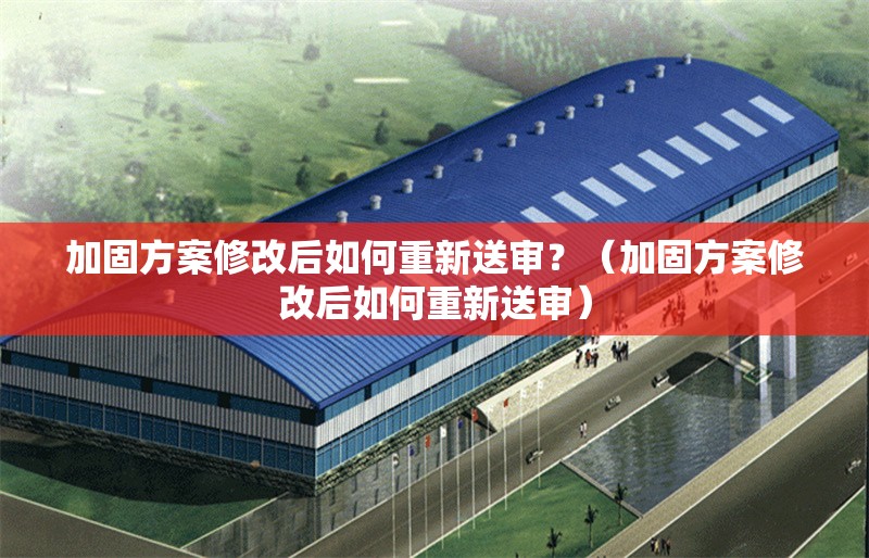 加固方案修改后如何重新送審？（加固方案修改后如何重新送審） 行業(yè)新聞