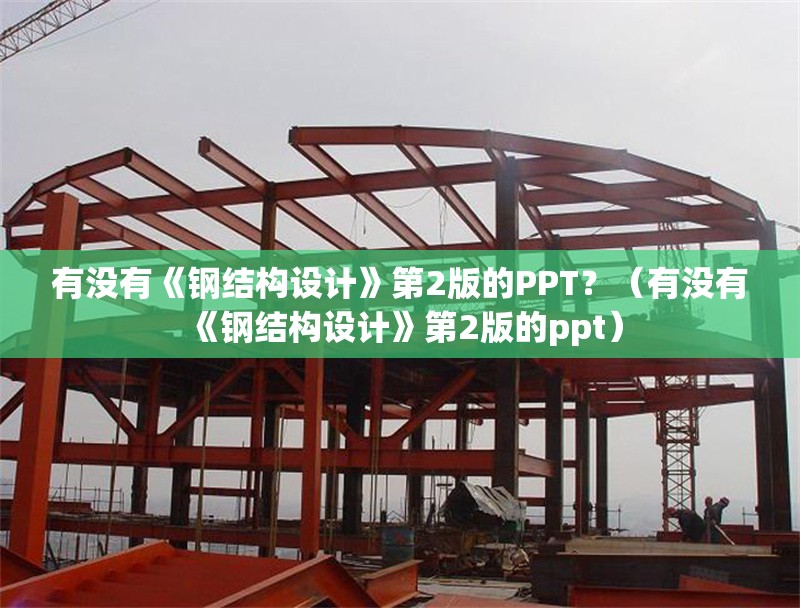 有沒有《鋼結(jié)構(gòu)設(shè)計》第2版的PPT？（有沒有《鋼結(jié)構(gòu)設(shè)計》第2版的ppt）