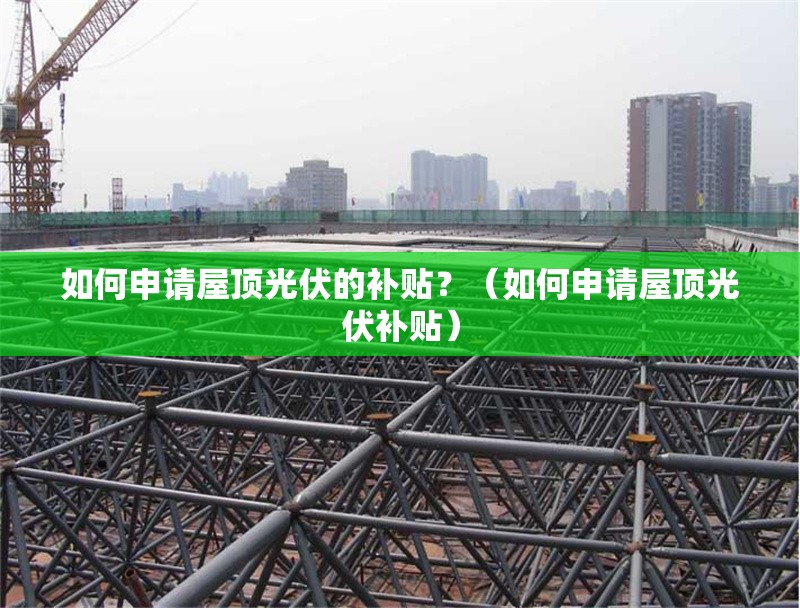 如何申請屋頂光伏的補貼？（如何申請屋頂光伏補貼） 行業(yè)新聞