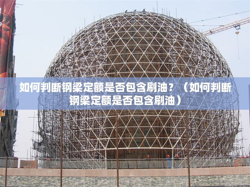 如何判斷鋼梁定額是否包含刷油？（如何判斷鋼梁定額是否包含刷油）