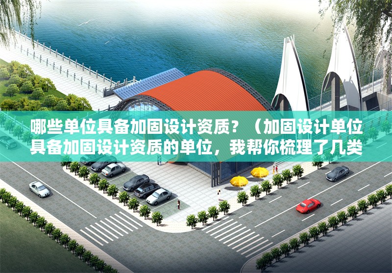 哪些單位具備加固設(shè)計資質(zhì)？（加固設(shè)計單位具備加固設(shè)計資質(zhì)的單位，我?guī)湍闶崂砹藥最惖湫蜋C構(gòu)）